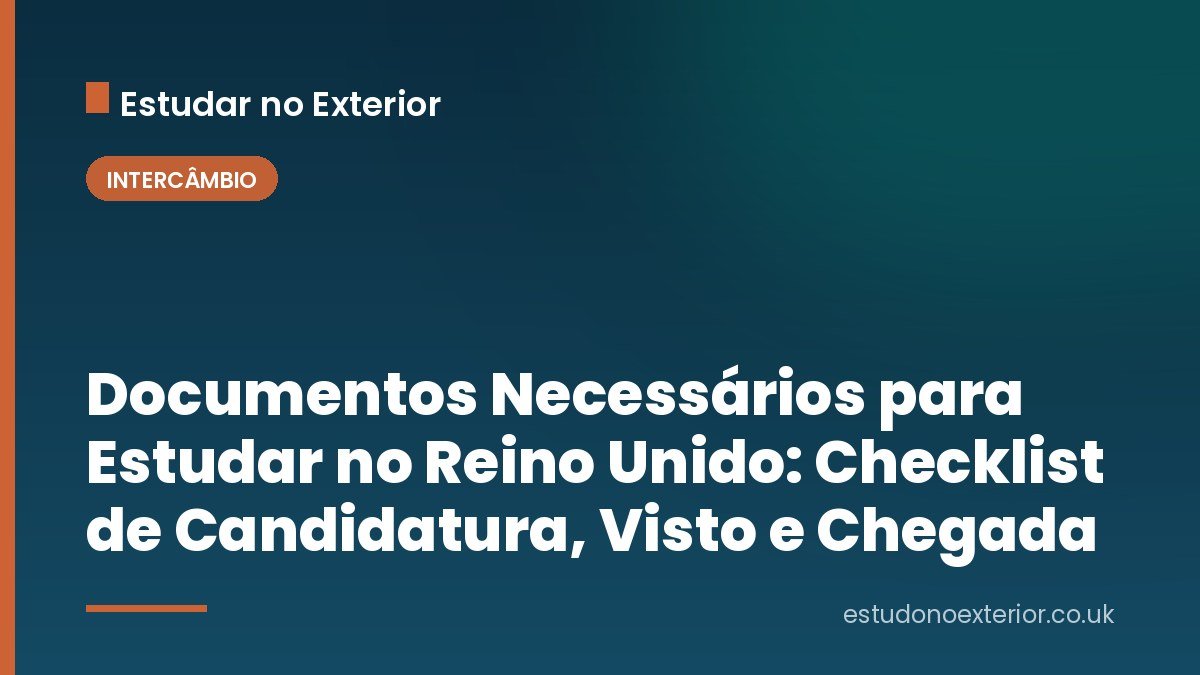 Documentos Necessários para Estudar no Reino Unido: Checklist de Candidatura, Visto e Chegada