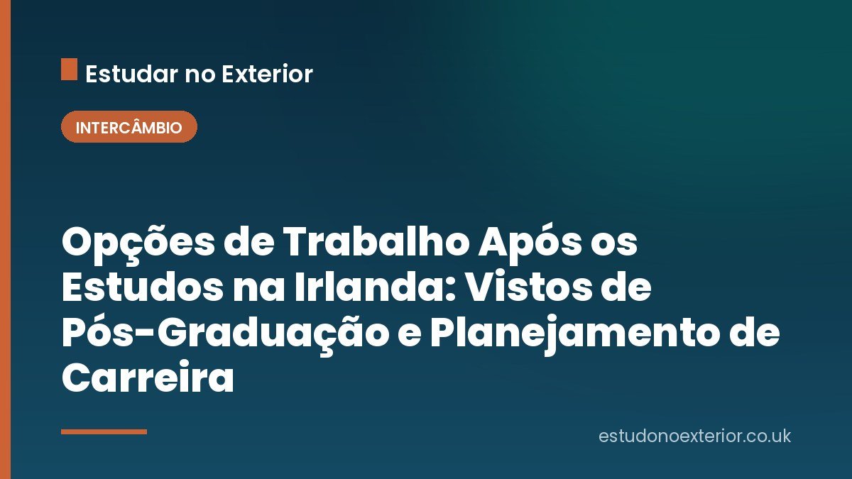 Opções de Trabalho Após os Estudos na Irlanda: Vistos de Pós-Graduação e Planejamento de Carreira
