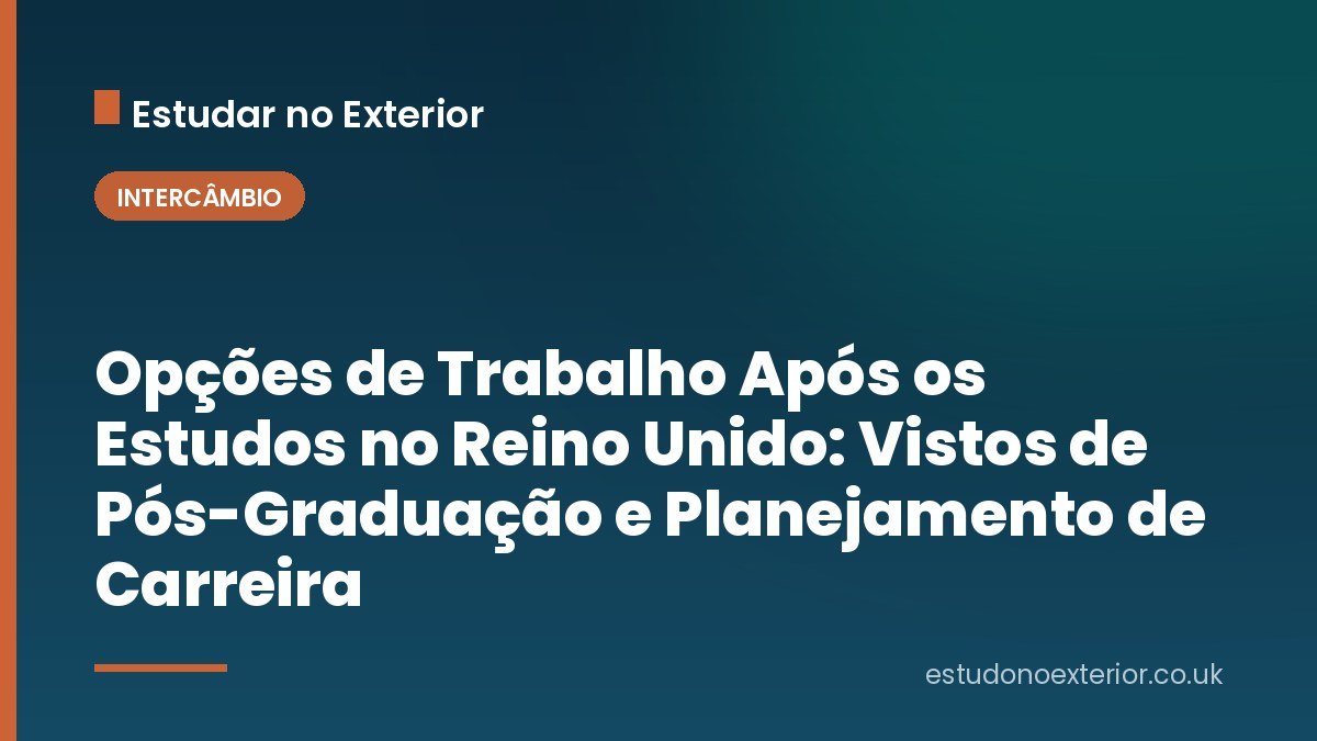 Opções de Trabalho Após os Estudos no Reino Unido: Vistos de Pós-Graduação e Planejamento de Carreira