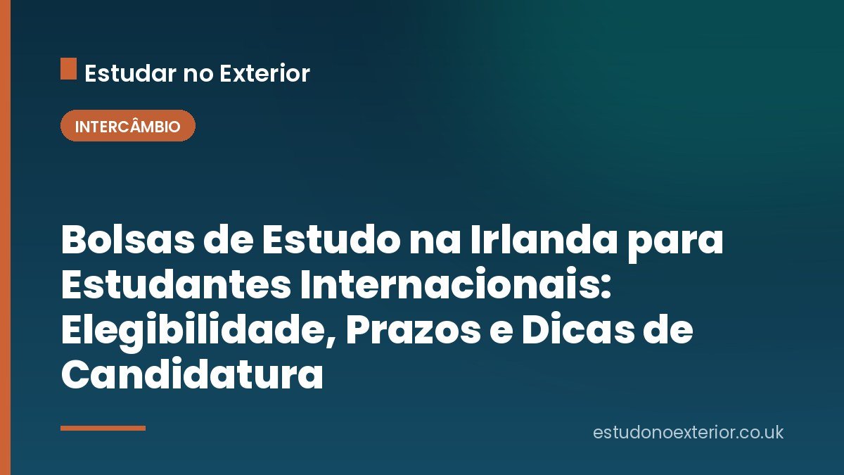 Bolsas de Estudo na Irlanda para Estudantes Internacionais: Elegibilidade, Prazos e Dicas de Candidatura