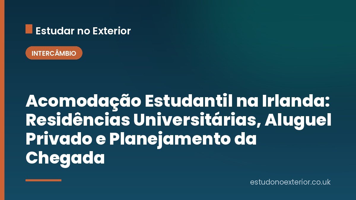 Acomodação Estudantil na Irlanda: Residências Universitárias, Aluguel Privado e Planejamento da Chegada