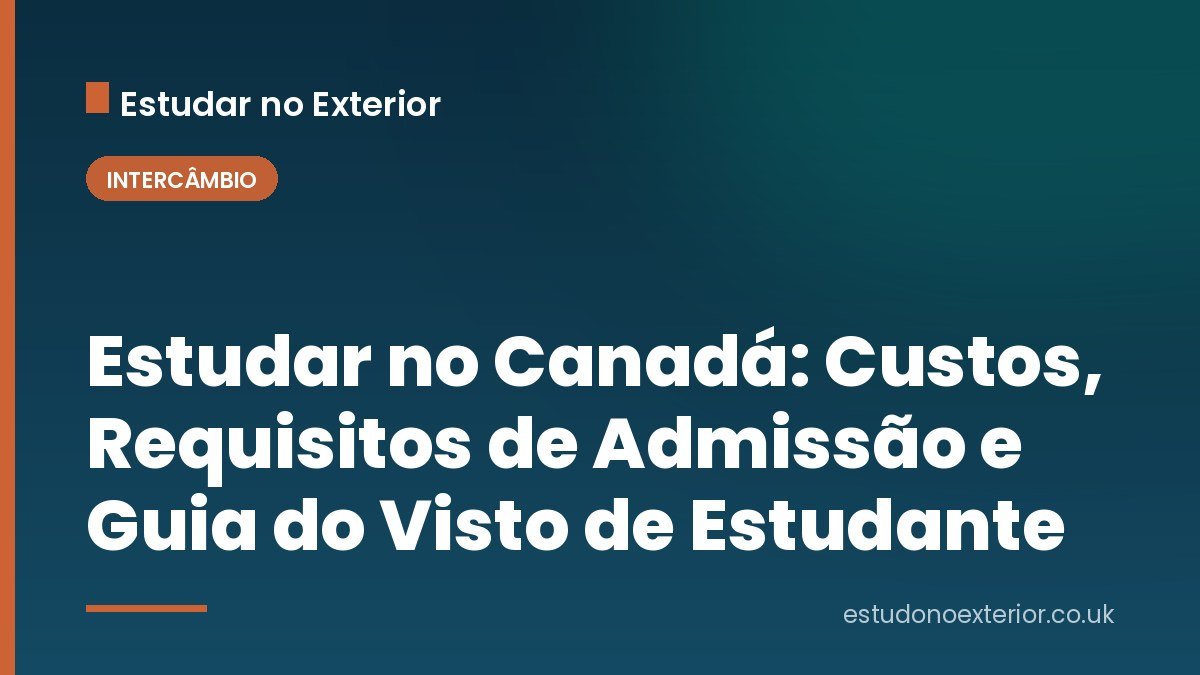 Estudar no Canadá: Custos, Requisitos de Admissão e Guia do Visto de Estudante