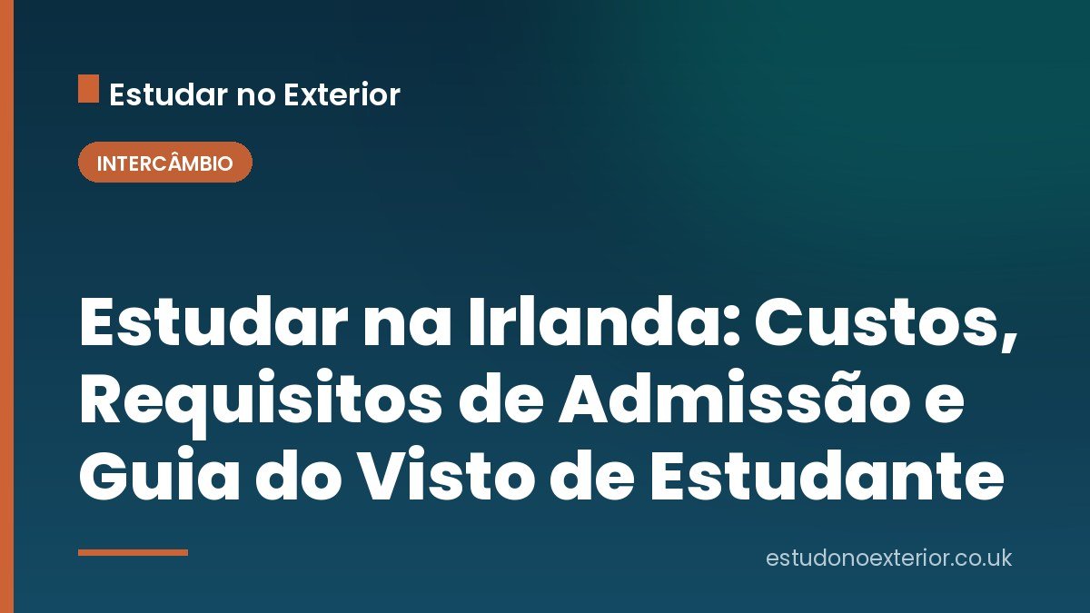 Estudar na Irlanda: Custos, Requisitos de Admissão e Guia do Visto de Estudante