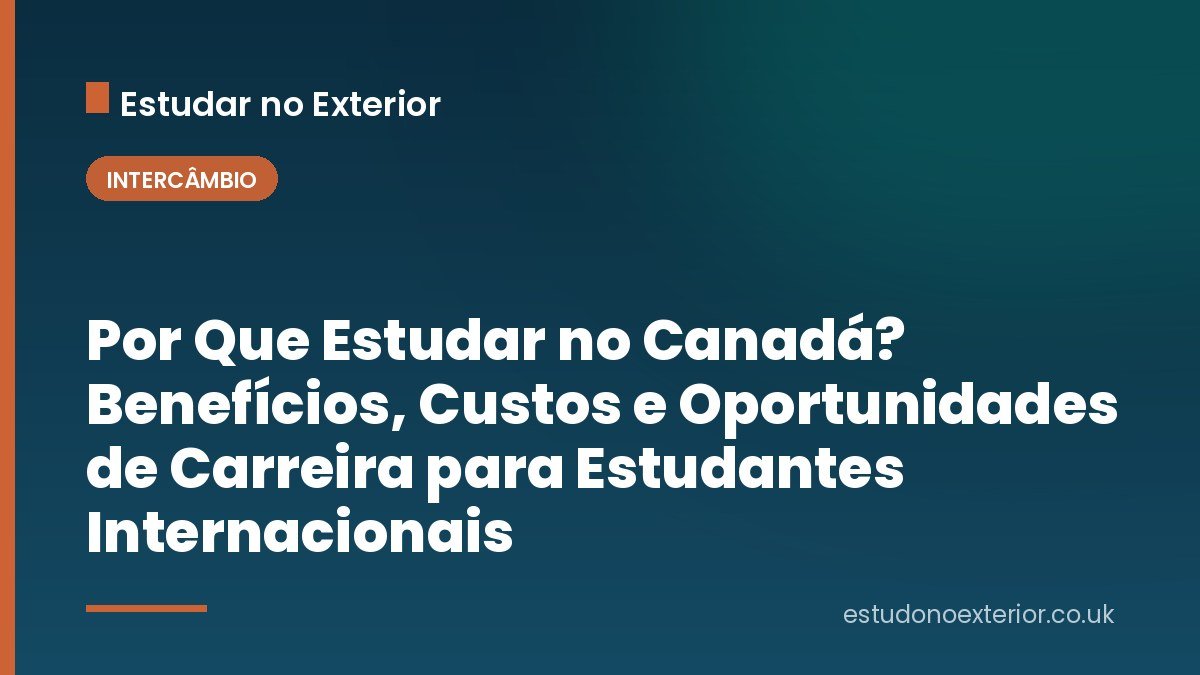 Por Que Estudar no Canadá? Benefícios, Custos e Oportunidades de Carreira para Estudantes Internacionais