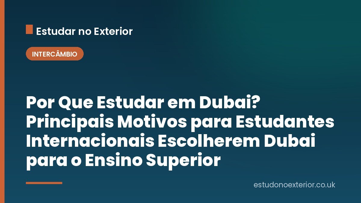 Por Que Estudar em Dubai? Principais Motivos para Estudantes Internacionais Escolherem Dubai para o Ensino Superior