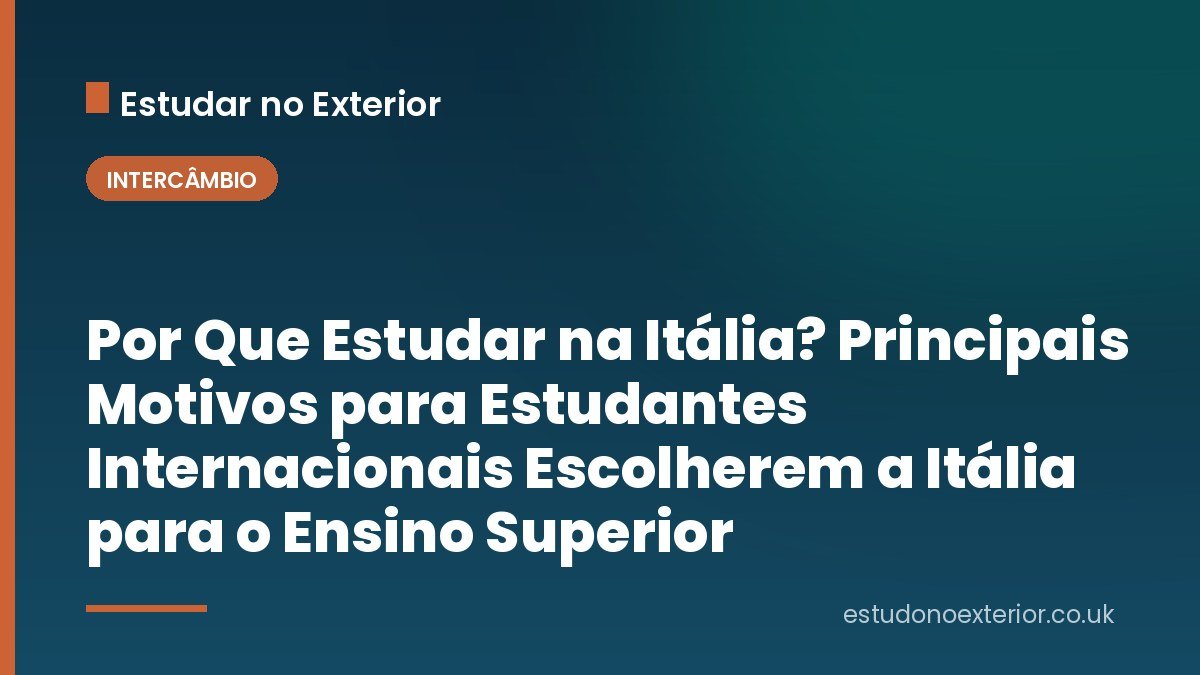 Por Que Estudar na Itália? Principais Motivos para Estudantes Internacionais Escolherem a Itália para o Ensino Superior