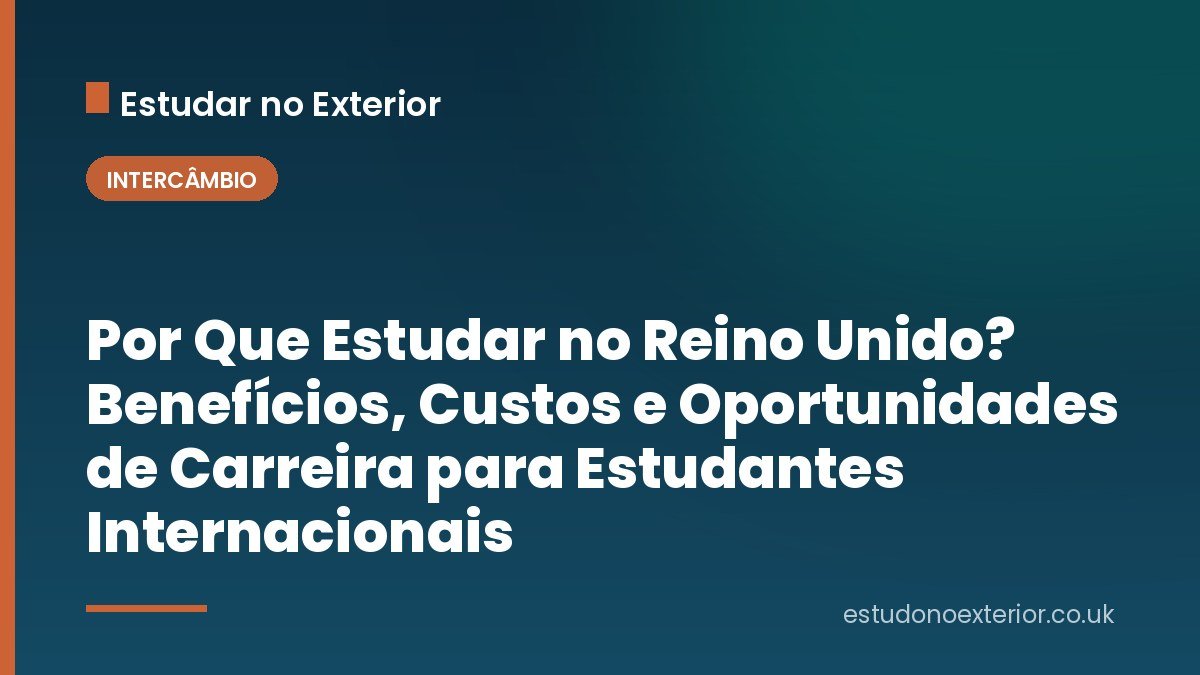 Por Que Estudar no Reino Unido? Benefícios, Custos e Oportunidades de Carreira para Estudantes Internacionais